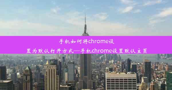 手机如何将chrome设置为默认打开方式—手机chrome设置默认主页