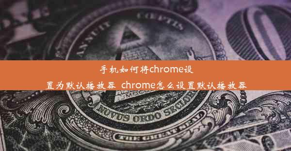 手机如何将chrome设置为默认播放器_chrome怎么设置默认播放器