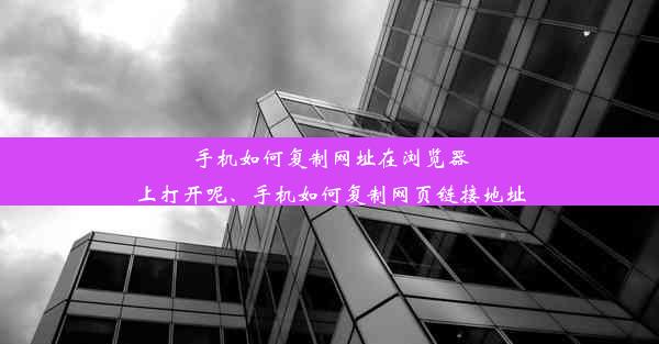 手机如何复制网址在浏览器上打开呢、手机如何复制网页链接地址