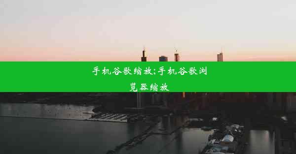 手机谷歌缩放;手机谷歌浏览器缩放