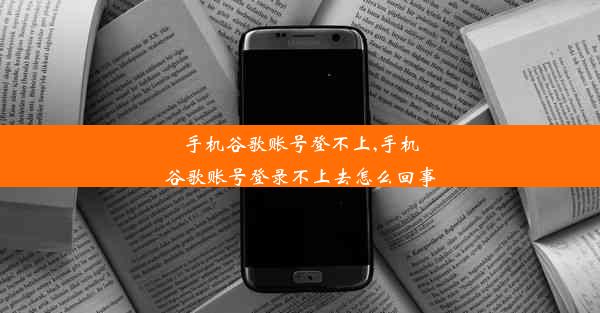 手机谷歌账号登不上,手机谷歌账号登录不上去怎么回事