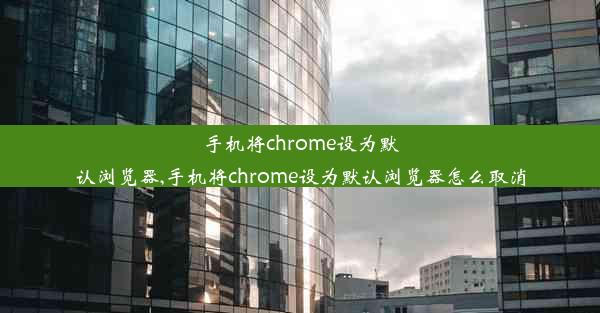 手机将chrome设为默认浏览器,手机将chrome设为默认浏览器怎么取消