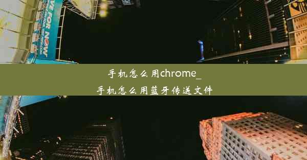 手机怎么用chrome_手机怎么用蓝牙传送文件