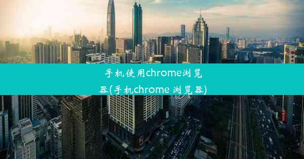 手机使用chrome浏览器(手机chrome 浏览器)