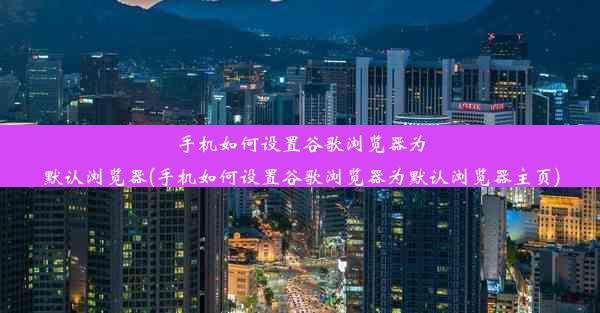 手机如何设置谷歌浏览器为默认浏览器(手机如何设置谷歌浏览器为默认浏览器主页)