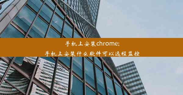 手机上安装chrome;手机上安装什么软件可以远程监控