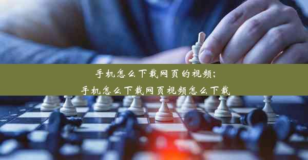 手机怎么下载网页的视频;手机怎么下载网页视频怎么下载