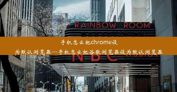 手机怎么把chrome设为默认浏览器—手机怎么把谷歌浏览器设为默认浏览器