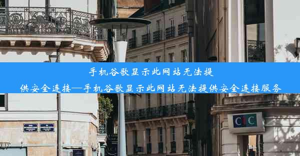 手机谷歌显示此网站无法提供安全连接—手机谷歌显示此网站无法提供安全连接服务