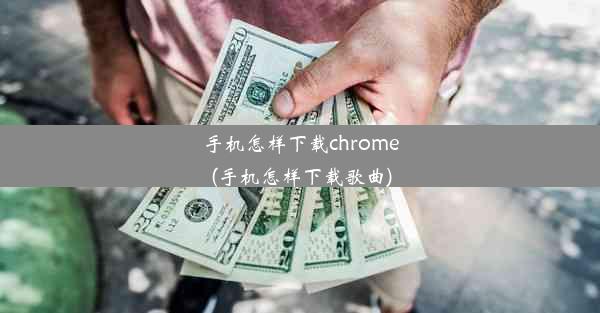 手机怎样下载chrome(手机怎样下载歌曲)