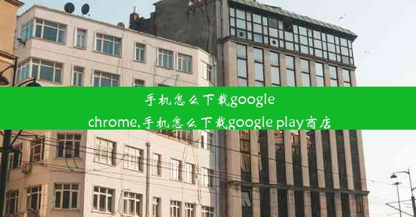 手机怎么下载google chrome,手机怎么下载google play商店