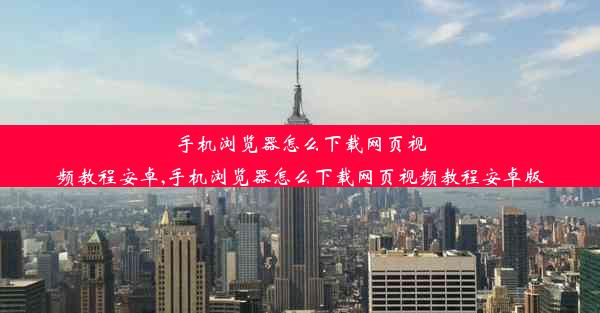 手机浏览器怎么下载网页视频教程安卓,手机浏览器怎么下载网页视频教程安卓版