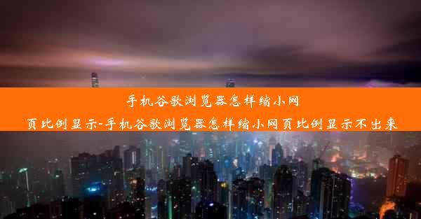 手机谷歌浏览器怎样缩小网页比例显示-手机谷歌浏览器怎样缩小网页比例显示不出来