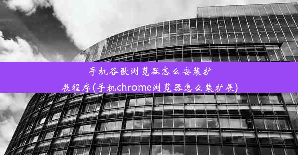 手机谷歌浏览器怎么安装扩展程序(手机chrome浏览器怎么装扩展)