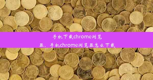 手机下载chrome浏览器、手机chrome浏览器怎么下载