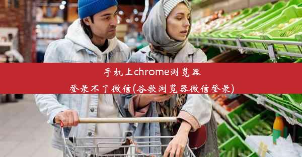 手机上chrome浏览器登录不了微信(谷歌浏览器微信登录)