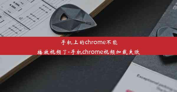 手机上的chrome不能播放视频了-手机chrome视频加载失败