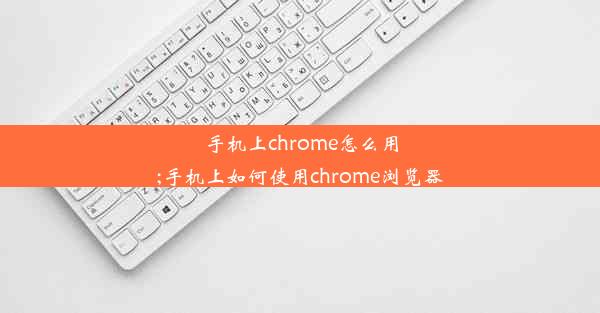 手机上chrome怎么用;手机上如何使用chrome浏览器