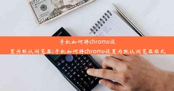 手机如何将chrome设置为默认浏览器;手机如何将chrome设置为默认浏览器模式