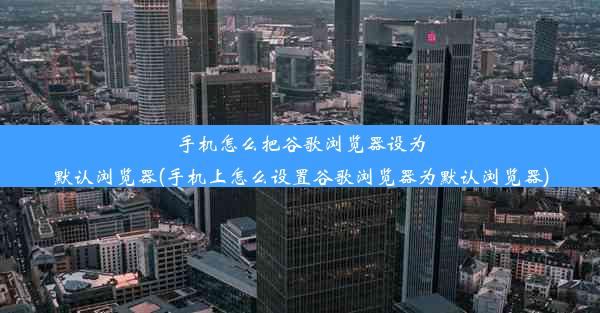 手机怎么把谷歌浏览器设为默认浏览器(手机上怎么设置谷歌浏览器为默认浏览器)