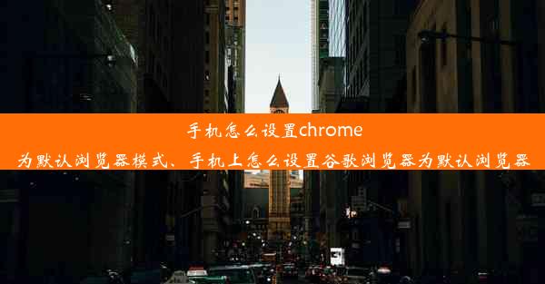 手机怎么设置chrome为默认浏览器模式、手机上怎么设置谷歌浏览器为默认浏览器