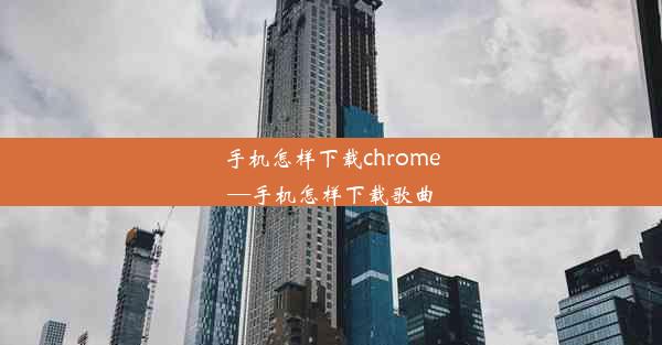 手机怎样下载chrome—手机怎样下载歌曲