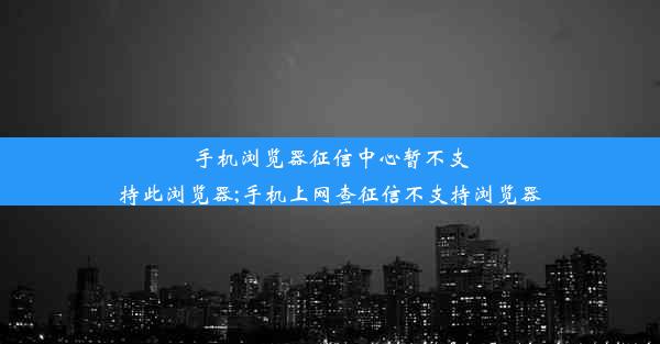 手机浏览器征信中心暂不支持此浏览器;手机上网查征信不支持浏览器