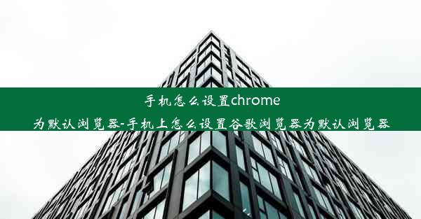 手机怎么设置chrome为默认浏览器-手机上怎么设置谷歌浏览器为默认浏览器