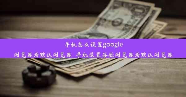 手机怎么设置google浏览器为默认浏览器_手机设置谷歌浏览器为默认浏览器