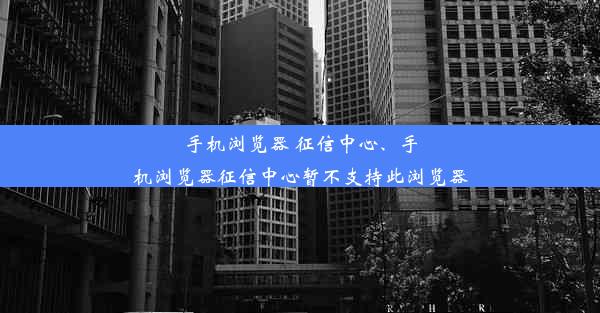 手机浏览器 征信中心、手机浏览器征信中心暂不支持此浏览器