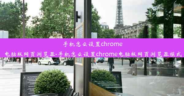 手机怎么设置chrome电脑版网页浏览器-手机怎么设置chrome电脑版网页浏览器模式