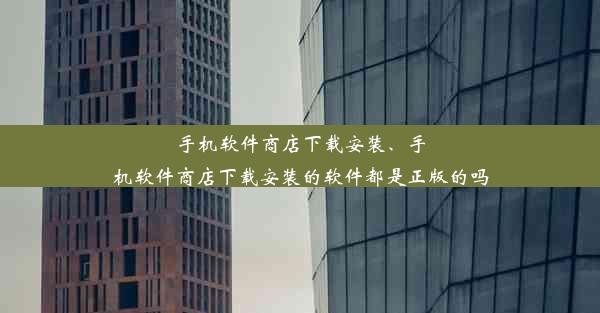 手机软件商店下载安装、手机软件商店下载安装的软件都是正版的吗