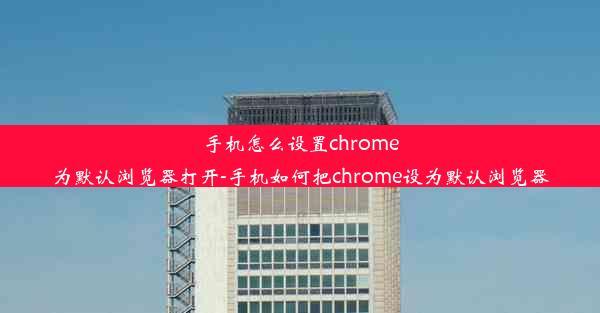 手机怎么设置chrome为默认浏览器打开-手机如何把chrome设为默认浏览器