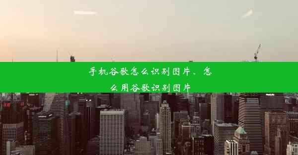 手机谷歌怎么识别图片、怎么用谷歌识别图片