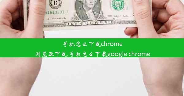 手机怎么下载chrome浏览器下载,手机怎么下载google chrome