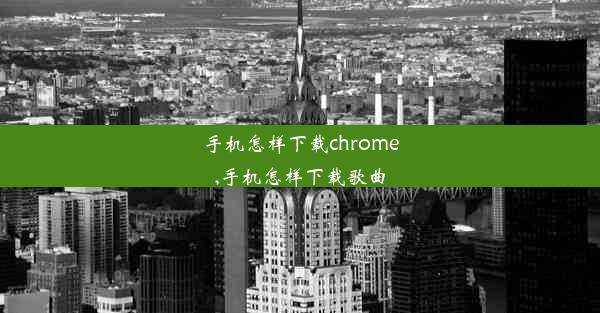 手机怎样下载chrome,手机怎样下载歌曲