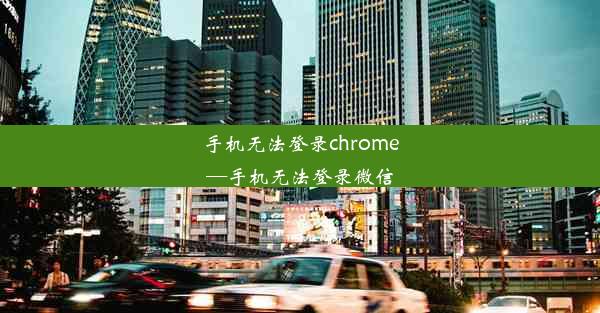 手机无法登录chrome—手机无法登录微信