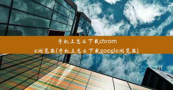 手机上怎么下载chrome浏览器(手机上怎么下载google浏览器)