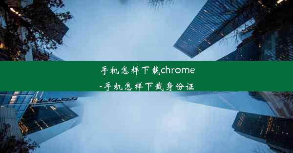 手机怎样下载chrome-手机怎样下载身份证