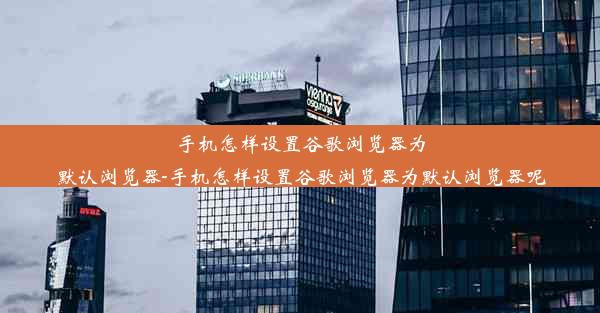 手机怎样设置谷歌浏览器为默认浏览器-手机怎样设置谷歌浏览器为默认浏览器呢