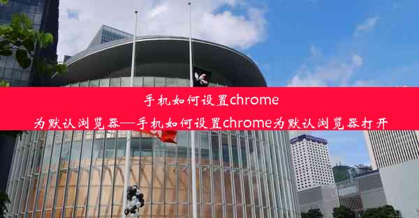 手机如何设置chrome为默认浏览器—手机如何设置chrome为默认浏览器打开