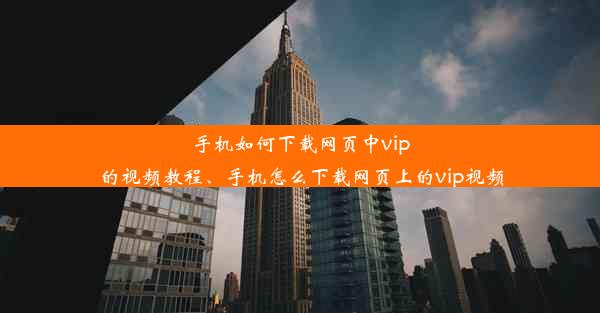 手机如何下载网页中vip的视频教程、手机怎么下载网页上的vip视频