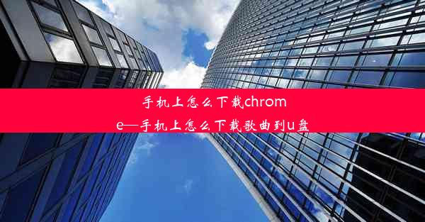 手机上怎么下载chrome—手机上怎么下载歌曲到u盘