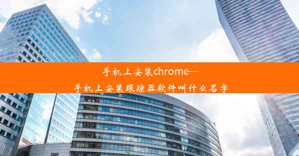 手机上安装chrome—手机上安装跟踪器软件叫什么名字