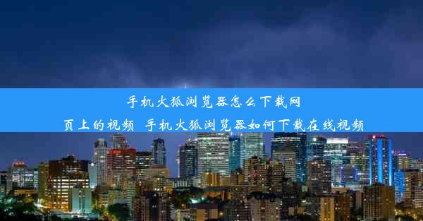 手机火狐浏览器怎么下载网页上的视频_手机火狐浏览器如何下载在线视频