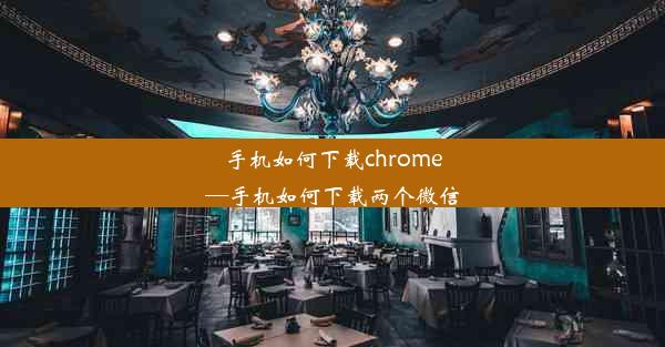 手机如何下载chrome—手机如何下载两个微信