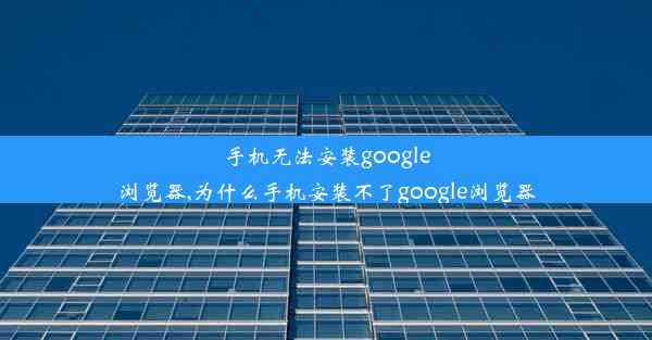 手机无法安装google浏览器,为什么手机安装不了google浏览器