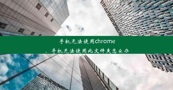 手机无法使用chrome、手机无法使用此文件夹怎么办