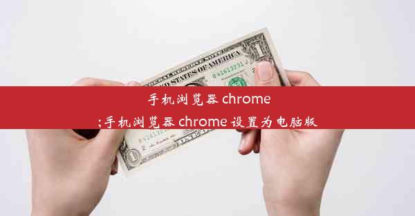 手机浏览器 chrome;手机浏览器 chrome 设置为电脑版