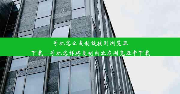 手机怎么复制链接到浏览器下载—手机怎样将复制内容在浏览器中下载